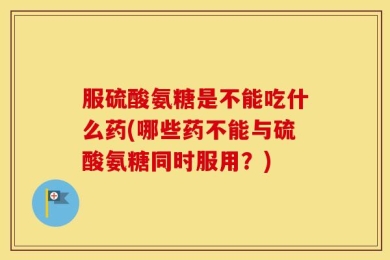 服硫酸氨糖是不能吃什么药(哪些药不能与硫酸氨糖同时服用？)