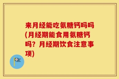 来月经能吃氨糖钙吗吗(月经期能食用氨糖钙吗？月经期饮食注意事项)