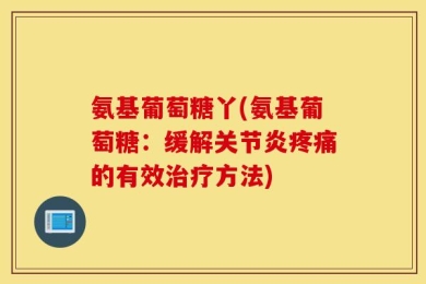 氨基葡萄糖丫(氨基葡萄糖：缓解关节炎疼痛的有效治疗方法)