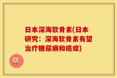 日本深海软骨素(日本研究：深海软骨素有望治疗糖尿病和癌症)