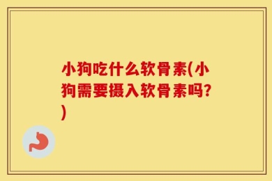 小狗吃什么软骨素(小狗需要摄入软骨素吗？)