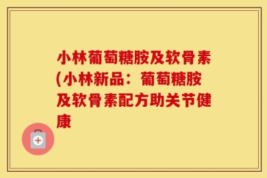 小林葡萄糖胺及软骨素(小林新品：葡萄糖胺及软骨素配方助关节健康