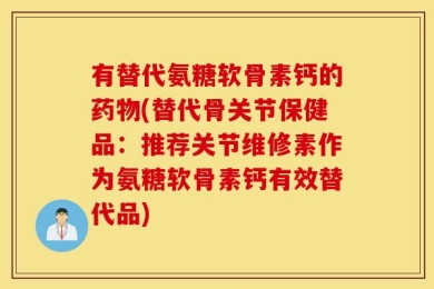 有替代氨糖软骨素钙的药物(替代骨关节保健品：推荐关节维修素作为氨糖软骨素钙有效替代品)