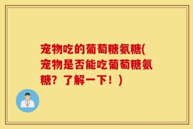 宠物吃的葡萄糖氨糖(宠物是否能吃葡萄糖氨糖？了解一下！)
