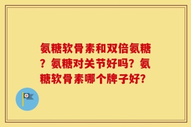 氨糖软骨素和双倍氨糖？氨糖对关节好吗？氨糖软骨素哪个牌子好？
