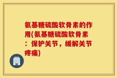氨基糖硫酸软骨素的作用(氨基糖硫酸软骨素：保护关节，缓解关节疼痛)