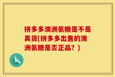 拼多多澳洲氨糖是不是真货(拼多多出售的澳洲氨糖是否正品？)
