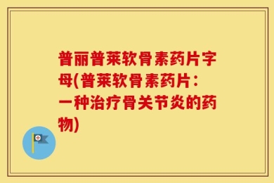 普丽普莱软骨素药片字母(普莱软骨素药片：一种治疗骨关节炎的药物)