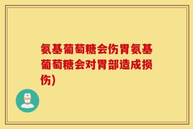 氨基葡萄糖会伤胃氨基葡萄糖会对胃部造成损伤)