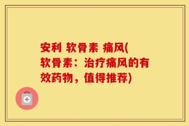安利 软骨素 痛风(软骨素：治疗痛风的有效药物，值得推荐)