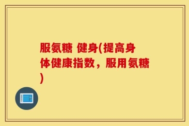 服氨糖 健身(提高身体健康指数，服用氨糖)