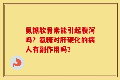 氨糖软骨素能引起腹泻吗？氨糖对肝硬化的病人有副作用吗？