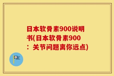 日本软骨素900说明书(日本软骨素900：关节问题离你远点)