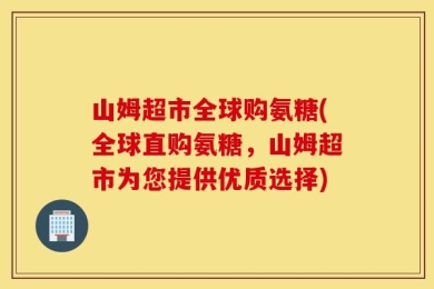 山姆超市全球购氨糖(全球直购氨糖，山姆超市为您提供优质选择)