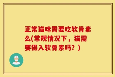 正常猫咪需要吃软骨素么(常规情况下，猫需要摄入软骨素吗？)