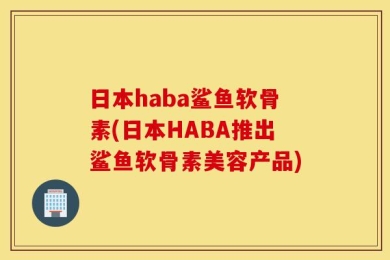 日本haba鲨鱼软骨素(日本HABA推出鲨鱼软骨素美容产品)