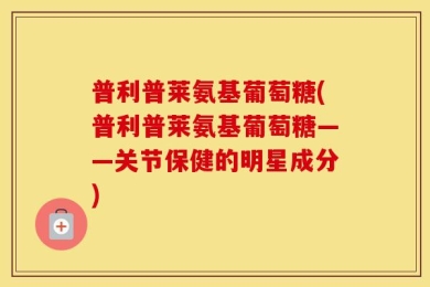 普利普莱氨基葡萄糖(普利普莱氨基葡萄糖——关节保健的明星成分)