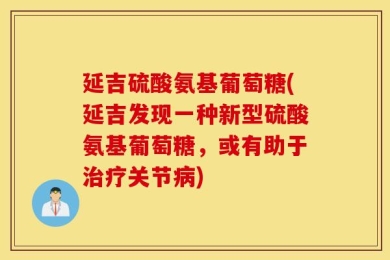 延吉硫酸氨基葡萄糖(延吉发现一种新型硫酸氨基葡萄糖，或有助于治疗关节病)