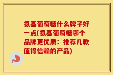 氨基葡萄糖什么牌子好一点(氨基葡萄糖哪个品牌更优质：推荐几款值得信赖的产品)