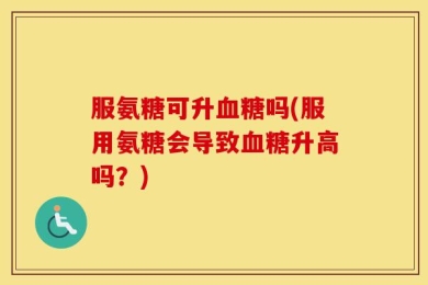 服氨糖可升血糖吗(服用氨糖会导致血糖升高吗？)