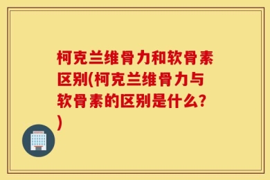 柯克兰维骨力和软骨素区别(柯克兰维骨力与软骨素的区别是什么？)