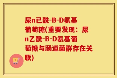 尿n已酰-B-D氨基葡萄糖(重要发现：尿n乙酰-B-D氨基葡萄糖与肠道菌群存在关联)