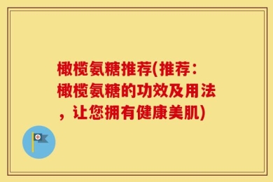橄榄氨糖推荐(推荐：橄榄氨糖的功效及用法，让您拥有健康美肌)