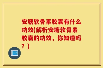 安塘软骨素胶囊有什么功效(解析安塘软骨素胶囊的功效，你知道吗？)