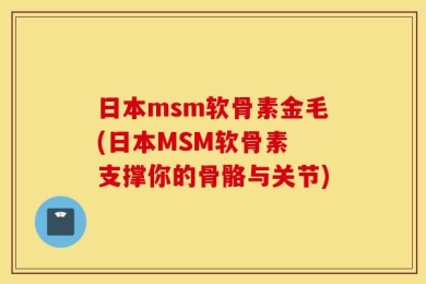 日本msm软骨素金毛(日本MSM软骨素 支撑你的骨骼与关节)