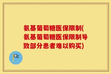 氨基葡萄糖医保限制(氨基葡萄糖医保限制导致部分患者难以购买)