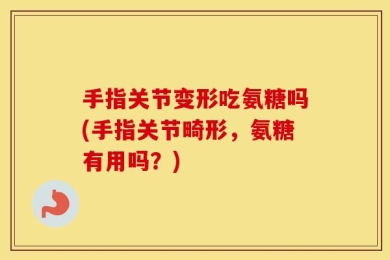手指关节变形吃氨糖吗(手指关节畸形，氨糖有用吗？)
