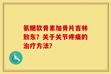 氨糖软骨素加骨片吉林敖东？关于关节疼痛的治疗方法？