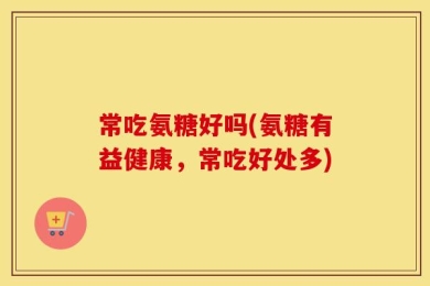 常吃氨糖好吗(氨糖有益健康，常吃好处多)
