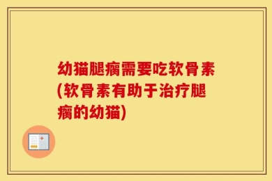 幼猫腿瘸需要吃软骨素(软骨素有助于治疗腿瘸的幼猫)