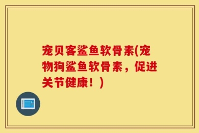 宠贝客鲨鱼软骨素(宠物狗鲨鱼软骨素，促进关节健康！)