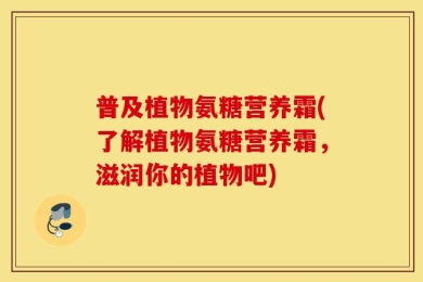 普及植物氨糖营养霜(了解植物氨糖营养霜，滋润你的植物吧)