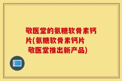 敬医堂的氨糖软骨素钙片(氨糖软骨素钙片  敬医堂推出新产品)