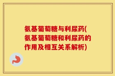 氨基葡萄糖与利尿药(氨基葡萄糖和利尿药的作用及相互关系解析)