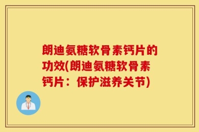 朗迪氨糖软骨素钙片的功效(朗迪氨糖软骨素钙片：保护滋养关节)