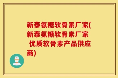 新泰氨糖软骨素厂家(新泰氨糖软骨素厂家  优质软骨素产品供应商)