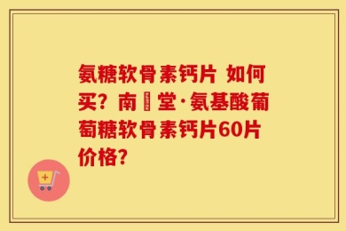 氨糖软骨素钙片 如何买？南雲堂·氨基酸葡萄糖软骨素钙片60片价格？