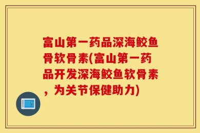 富山第一药品深海鲛鱼骨软骨素(富山第一药品开发深海鲛鱼软骨素，为关节保健助力)