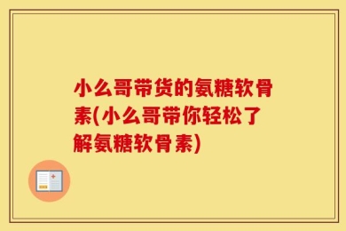 小么哥带货的氨糖软骨素(小么哥带你轻松了解氨糖软骨素)