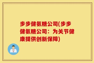 步步健氨糖公司(步步健氨糖公司：为关节健康提供创新保障)