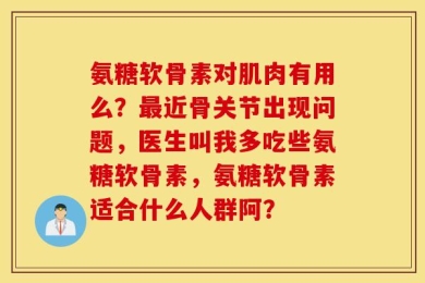 氨糖软骨素对肌肉有用么？最近骨关节出现问题，医生叫我多吃些氨糖软骨素，氨糖软骨素适合什么人群阿？