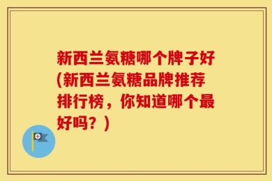 新西兰氨糖哪个牌子好(新西兰氨糖品牌推荐排行榜，你知道哪个最好吗？)