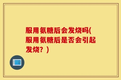 服用氨糖后会发烧吗(服用氨糖后是否会引起发烧？)