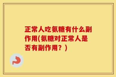 正常人吃氨糖有什么副作用(氨糖对正常人是否有副作用？)
