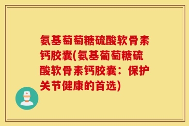 氨基萄萄糖硫酸软骨素钙胶囊(氨基葡萄糖硫酸软骨素钙胶囊：保护关节健康的首选)