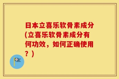 日本立喜乐软骨素成分(立喜乐软骨素成分有何功效，如何正确使用？)